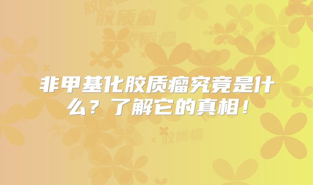 非甲基化胶质瘤究竟是什么？了解它的真相！