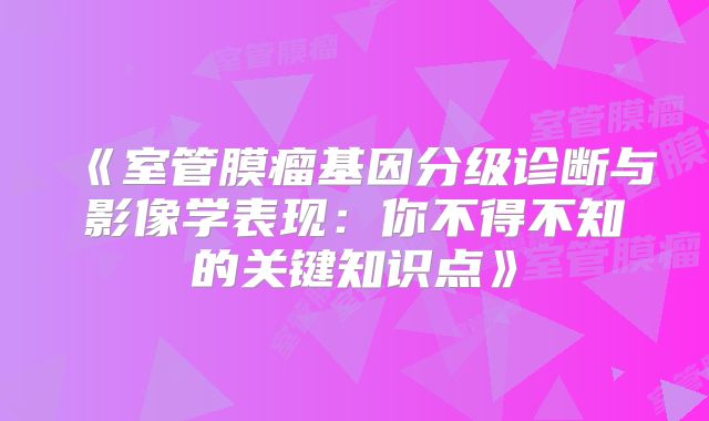 《室管膜瘤基因分级诊断与影像学表现：你不得不知的关键知识点》