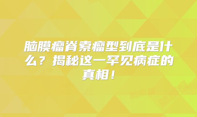 脑膜瘤脊索瘤型到底是什么？揭秘这一罕见病症的真相！