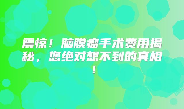 震惊！脑膜瘤手术费用揭秘，您绝对想不到的真相！