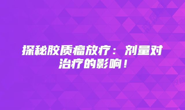 探秘胶质瘤放疗：剂量对治疗的影响！