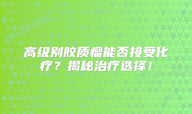 高级别胶质瘤能否接受化疗？揭秘治疗选择！