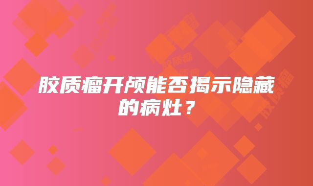 胶质瘤开颅能否揭示隐藏的病灶？