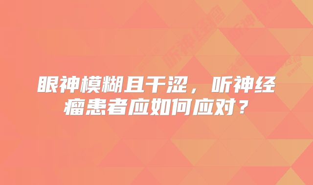眼神模糊且干涩，听神经瘤患者应如何应对？