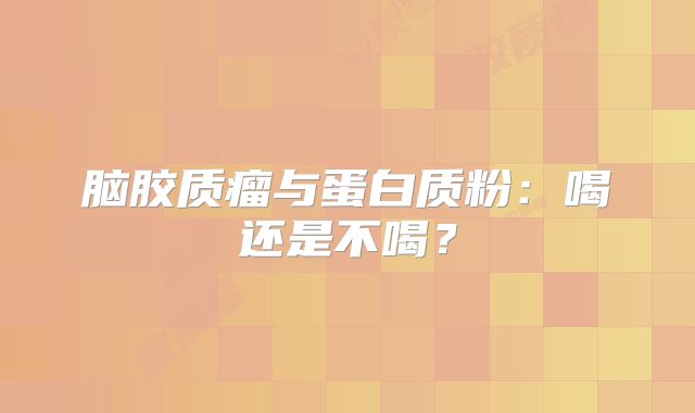脑胶质瘤与蛋白质粉：喝还是不喝？