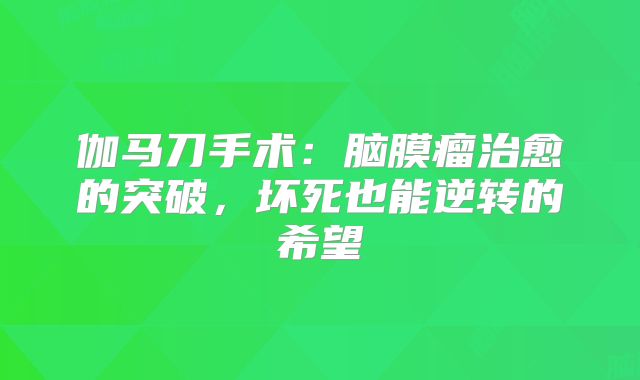 伽马刀手术：脑膜瘤治愈的突破，坏死也能逆转的希望