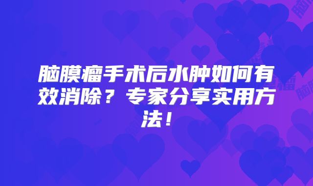 脑膜瘤手术后水肿如何有效消除？专家分享实用方法！