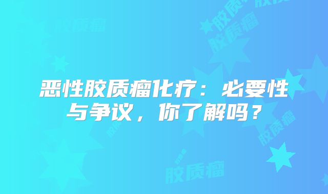 恶性胶质瘤化疗：必要性与争议，你了解吗？