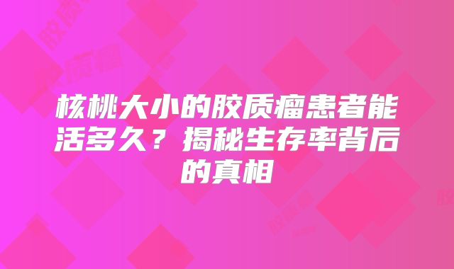 核桃大小的胶质瘤患者能活多久？揭秘生存率背后的真相