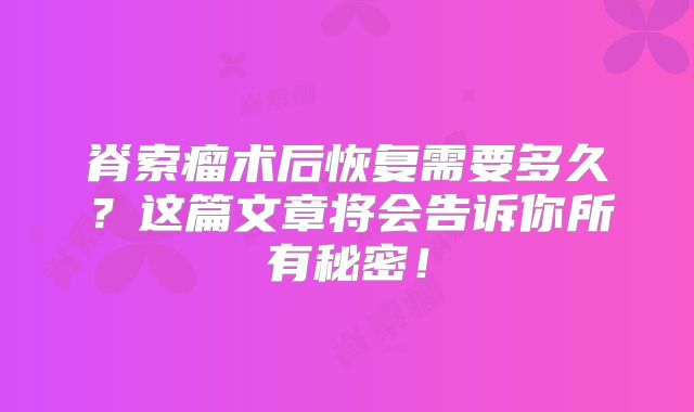 脊索瘤术后恢复需要多久？这篇文章将会告诉你所有秘密！
