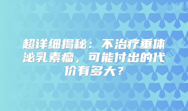 超详细揭秘：不治疗垂体泌乳素瘤，可能付出的代价有多大？