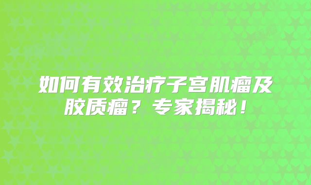 如何有效治疗子宫肌瘤及胶质瘤？专家揭秘！