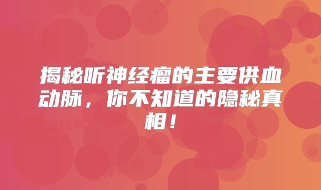 揭秘听神经瘤的主要供血动脉，你不知道的隐秘真相！