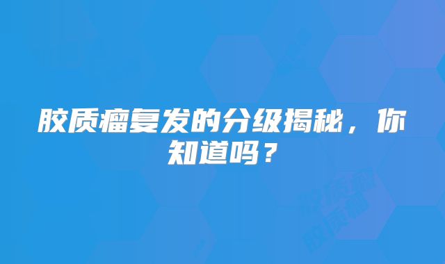 胶质瘤复发的分级揭秘，你知道吗？