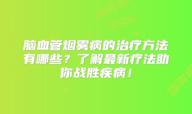 脑血管烟雾病的治疗方法有哪些？了解最新疗法助你战胜疾病！