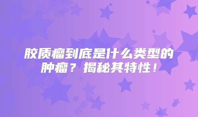 胶质瘤到底是什么类型的肿瘤？揭秘其特性！