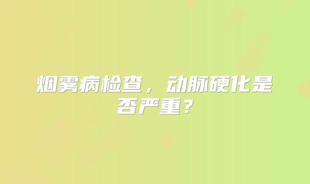 烟雾病检查，动脉硬化是否严重？