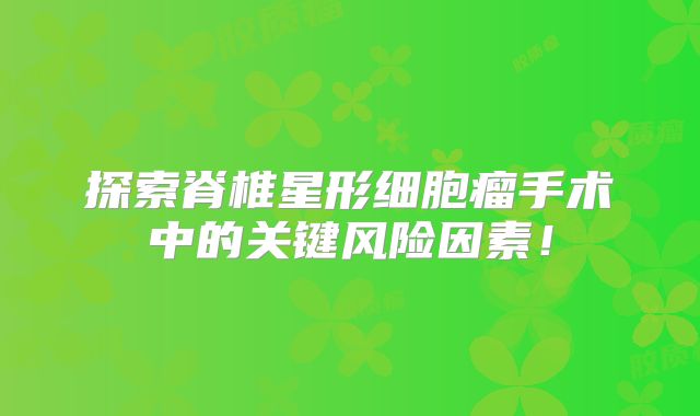 探索脊椎星形细胞瘤手术中的关键风险因素！