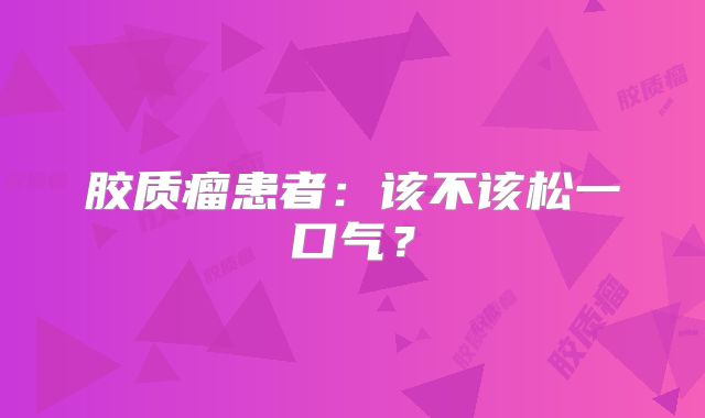 胶质瘤患者：该不该松一口气？