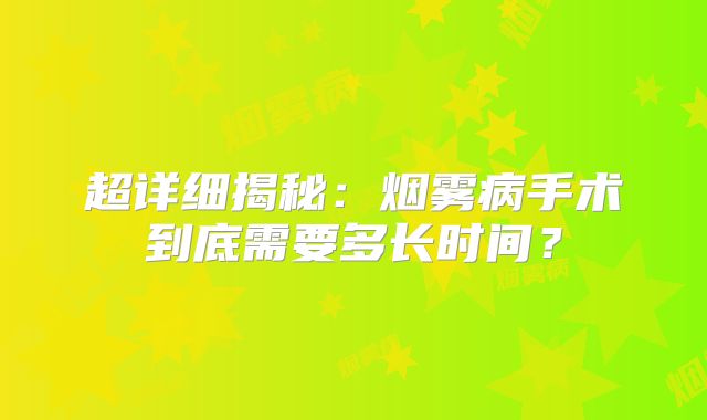 超详细揭秘：烟雾病手术到底需要多长时间？