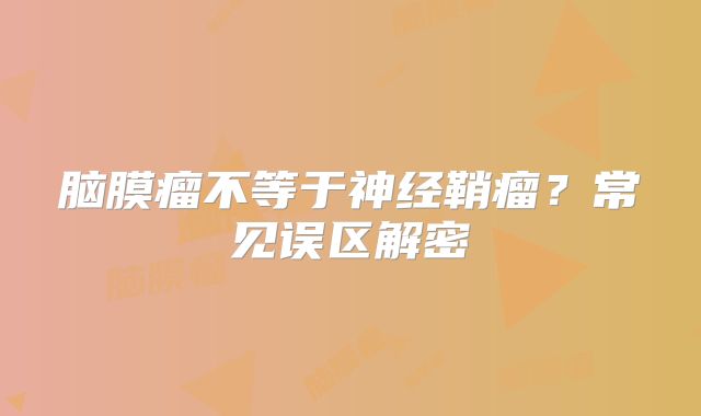 脑膜瘤不等于神经鞘瘤？常见误区解密