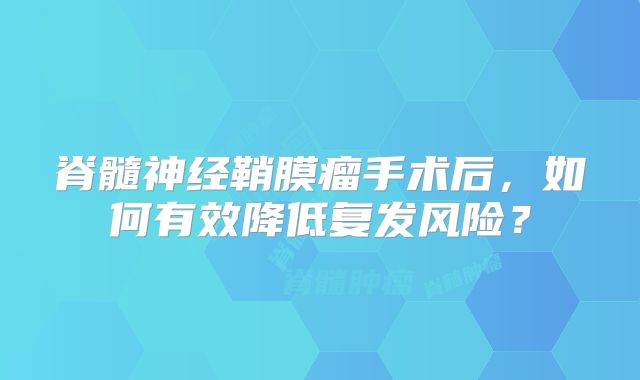 脊髓神经鞘膜瘤手术后，如何有效降低复发风险？