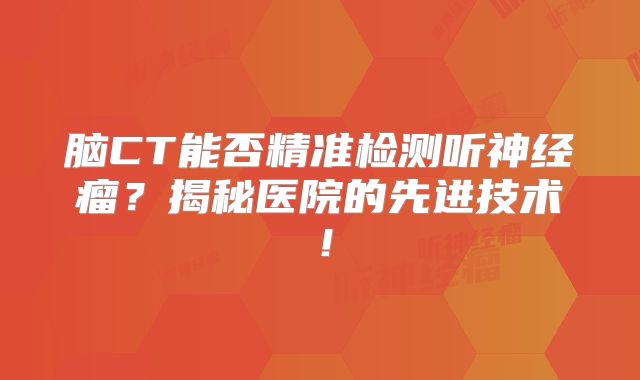 脑CT能否精准检测听神经瘤？揭秘医院的先进技术！