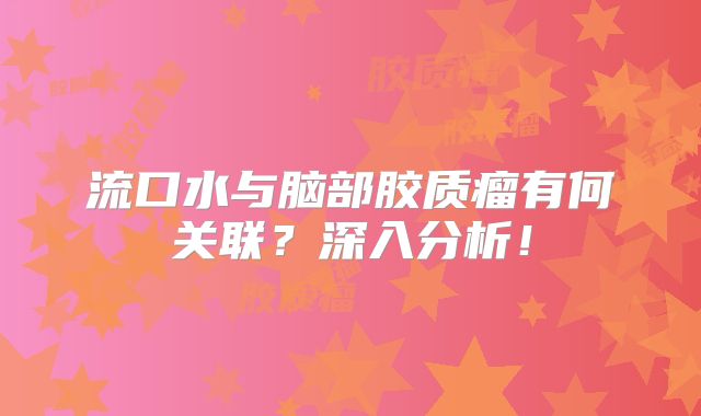 流口水与脑部胶质瘤有何关联？深入分析！