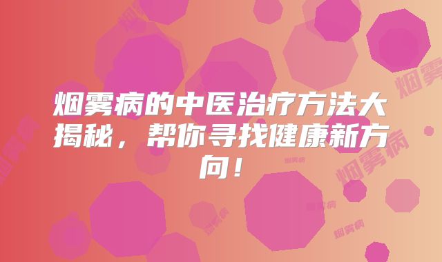 烟雾病的中医治疗方法大揭秘，帮你寻找健康新方向！