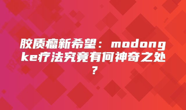 胶质瘤新希望：modongke疗法究竟有何神奇之处？