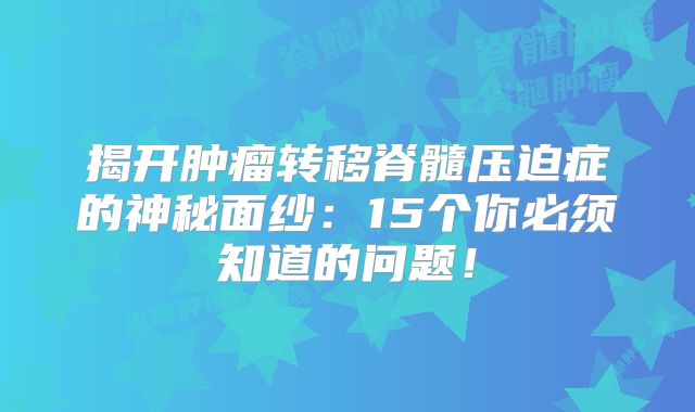 揭开肿瘤转移脊髓压迫症的神秘面纱：15个你必须知道的问题！