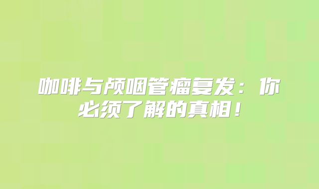 咖啡与颅咽管瘤复发：你必须了解的真相！