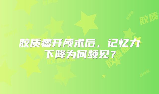 胶质瘤开颅术后，记忆力下降为何频见？