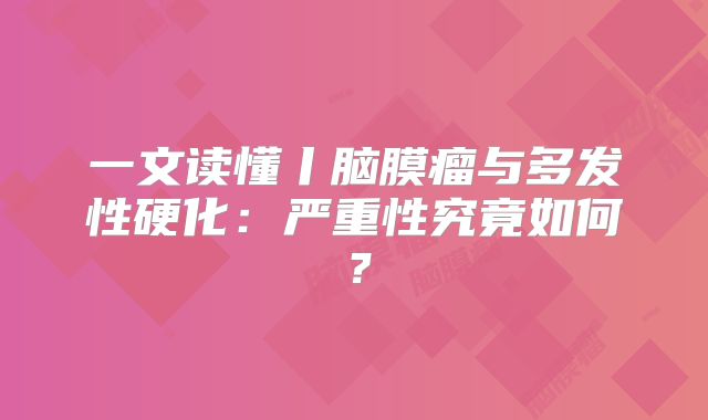 一文读懂丨脑膜瘤与多发性硬化：严重性究竟如何？