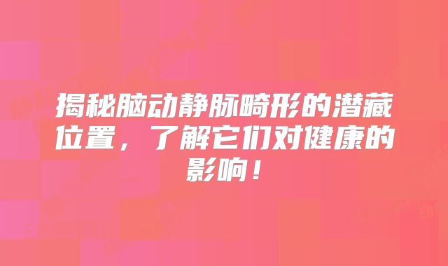 揭秘脑动静脉畸形的潜藏位置，了解它们对健康的影响！