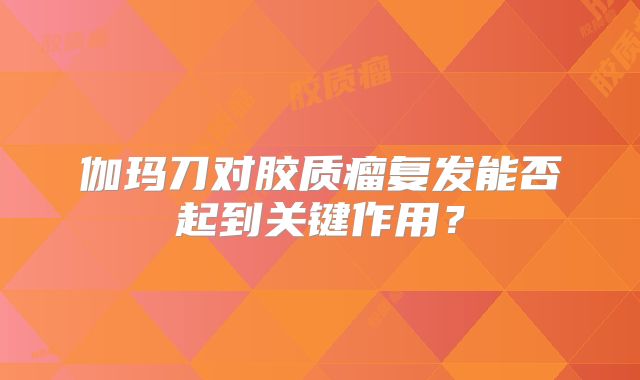 伽玛刀对胶质瘤复发能否起到关键作用？
