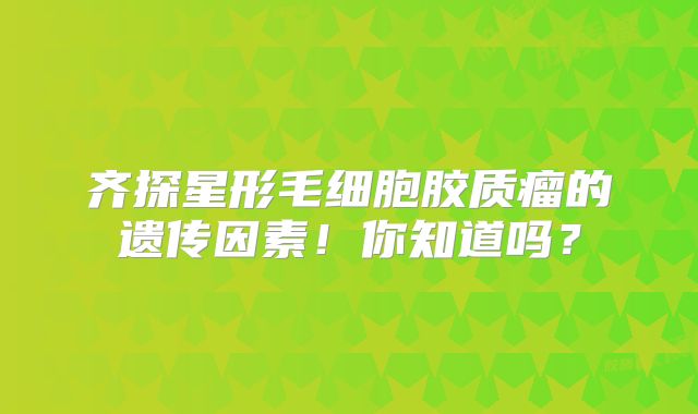 齐探星形毛细胞胶质瘤的遗传因素！你知道吗？