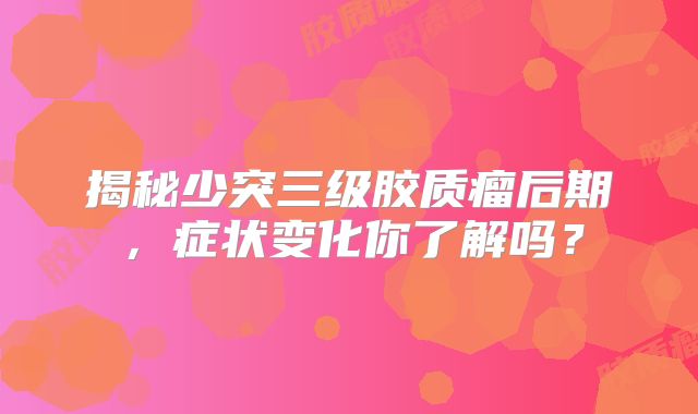 揭秘少突三级胶质瘤后期，症状变化你了解吗？