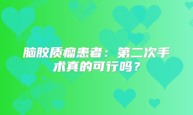 脑胶质瘤患者：第二次手术真的可行吗？