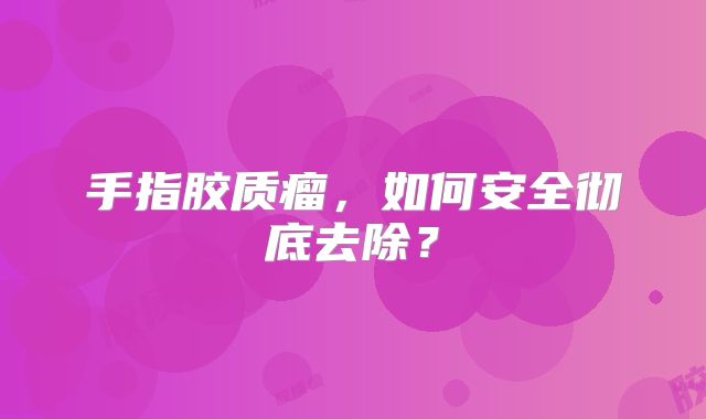 手指胶质瘤，如何安全彻底去除？