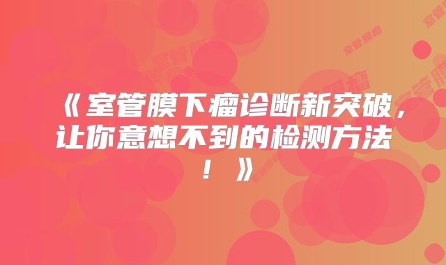 《室管膜下瘤诊断新突破，让你意想不到的检测方法！》