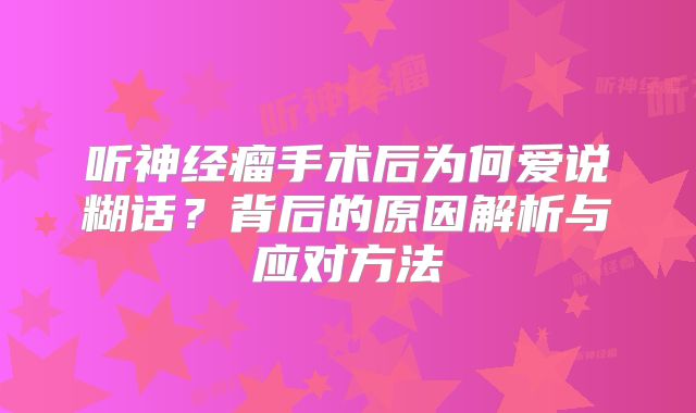 听神经瘤手术后为何爱说糊话？背后的原因解析与应对方法
