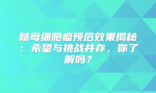 髓母细胞瘤预后效果揭秘：希望与挑战并存，你了解吗？