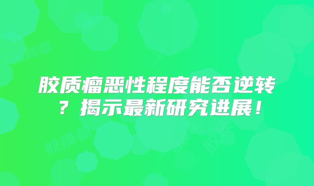 胶质瘤恶性程度能否逆转？揭示最新研究进展！