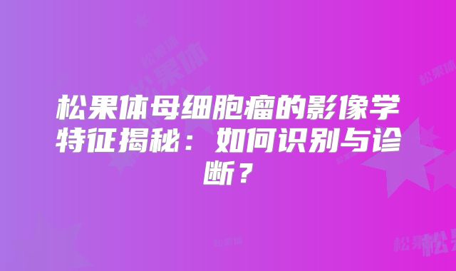 松果体母细胞瘤的影像学特征揭秘：如何识别与诊断？