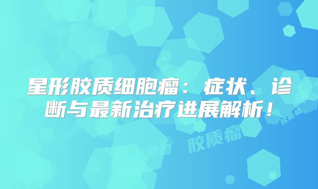 星形胶质细胞瘤：症状、诊断与最新治疗进展解析！