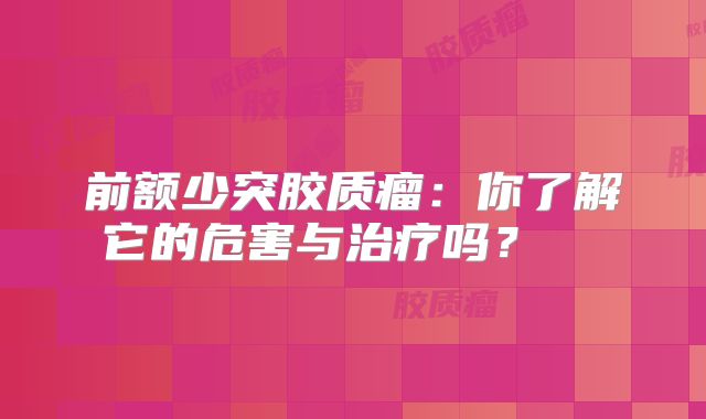 前额少突胶质瘤：你了解它的危害与治疗吗？  