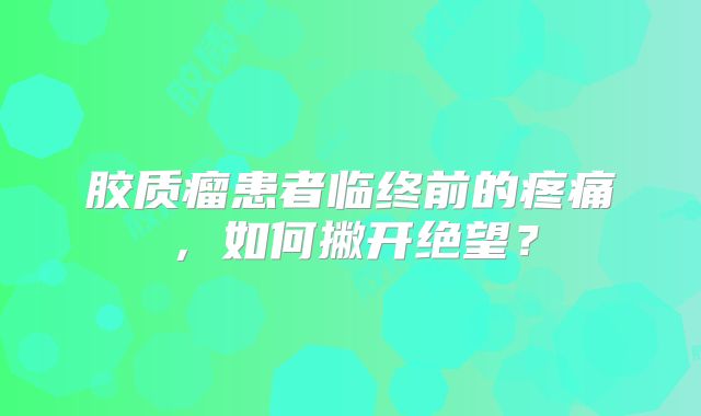 胶质瘤患者临终前的疼痛，如何撇开绝望？