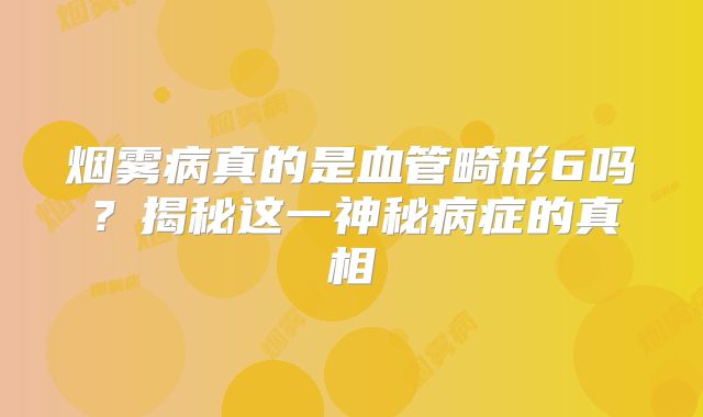 烟雾病真的是血管畸形6吗？揭秘这一神秘病症的真相