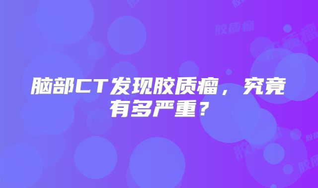 脑部CT发现胶质瘤，究竟有多严重？